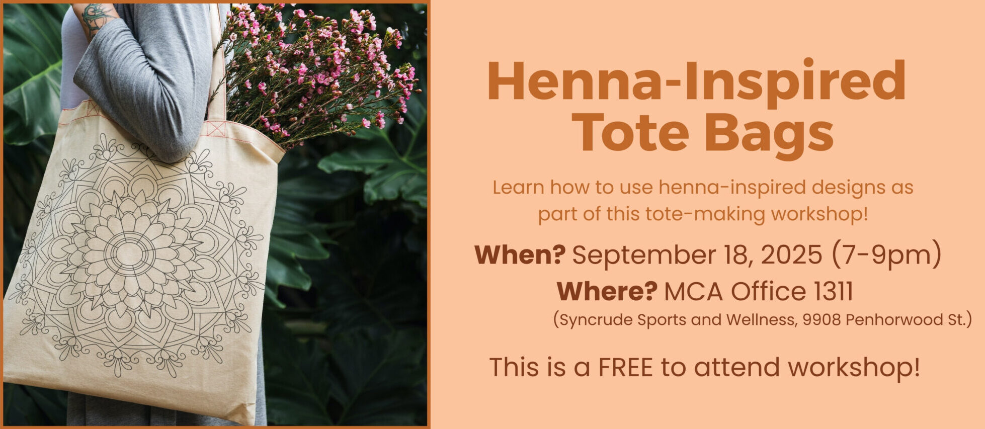 Text: Henna-Inspired Tote Bag Workshop Learn how to use henna-inspired designs as part of this tote-making workshop When? September 18, 2025 from 7 to 9 pm Where? MCA Office 1311 (located in the Syncrude Sports and Wellness Centre at 9908 Penhorwood St.) This is a FREE to attend workshop! Click on image to learn more and register.